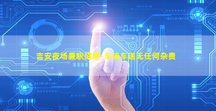 吉安夜场兼职招聘-车接车送无任何杂费